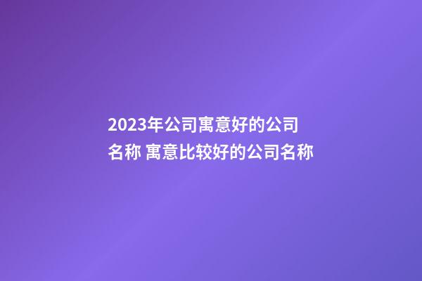 2023年公司寓意好的公司名称 寓意比较好的公司名称-第1张-公司起名-玄机派